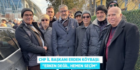 CHP İL BAŞKANI ERDEN KÖYBAŞI:   "ERKEN DEĞİL, HEMEN SEÇİM"