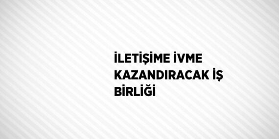 İLETİŞİME İVME KAZANDIRACAK İŞ BİRLİĞİ