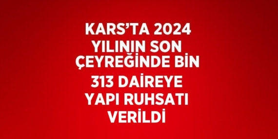 KARS’TA 2024 YILININ SON ÇEYREĞİNDE BİN 313 DAİREYE YAPI RUHSATI VERİLDİ