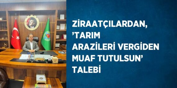 ZİRAATÇILARDAN, ’TARIM ARAZİLERİ VERGİDEN MUAF TUTULSUN’ TALEBİ