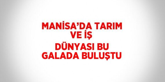 MANİSA’DA TARIM VE İŞ DÜNYASI BU GALADA BULUŞTU