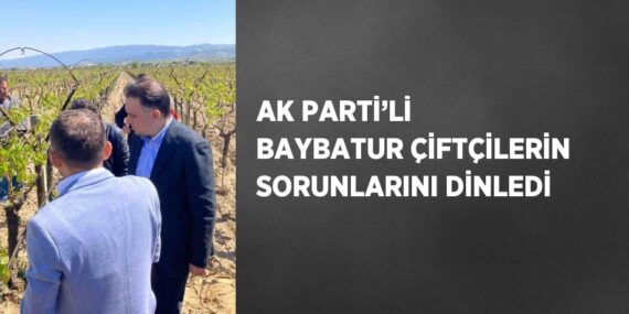 AK PARTİ’Lİ BAYBATUR ÇİFTÇİLERİN SORUNLARINI DİNLEDİ
