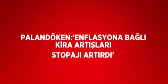 PALANDÖKEN:’ENFLASYONA BAĞLI KİRA ARTIŞLARI STOPAJI ARTIRDI’