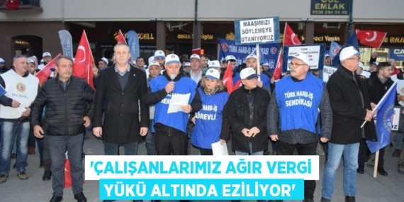 “ÇALIŞANLARIMIZ AĞIR VERGİ YÜKÜ ALTINDA EZİLİYOR”