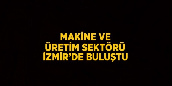 MAKİNE VE ÜRETİM SEKTÖRÜ İZMİR’DE BULUŞTU