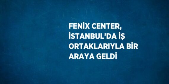 FENİX CENTER, İSTANBUL’DA İŞ ORTAKLARIYLA BİR ARAYA GELDİ