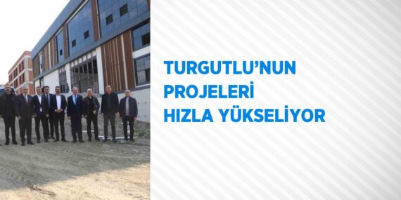 TURGUTLU’NUN PROJELERİ HIZLA YÜKSELİYOR