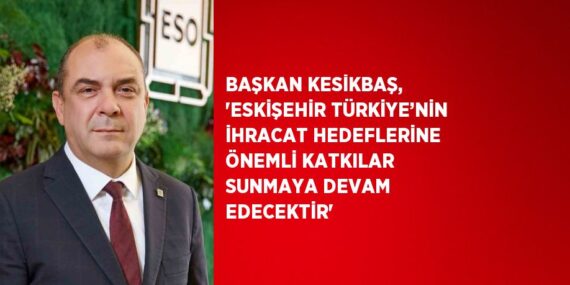 BAŞKAN KESİKBAŞ, ‘ESKİŞEHİR TÜRKİYE’NİN İHRACAT HEDEFLERİNE ÖNEMLİ KATKILAR SUNMAYA DEVAM EDECEKTİR’