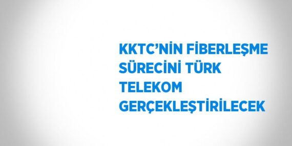 KKTC’NİN FİBERLEŞME SÜRECİNİ TÜRK TELEKOM GERÇEKLEŞTİRİLECEK