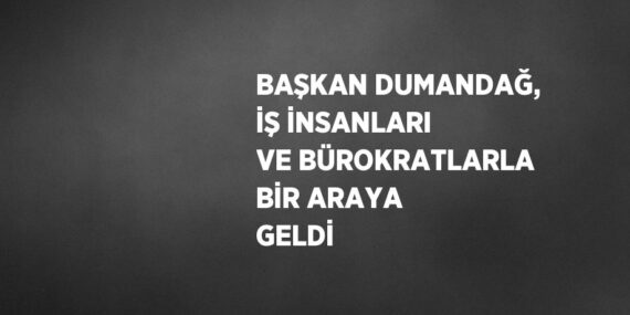 BAŞKAN DUMANDAĞ, İŞ İNSANLARI VE BÜROKRATLARLA BİR ARAYA GELDİ