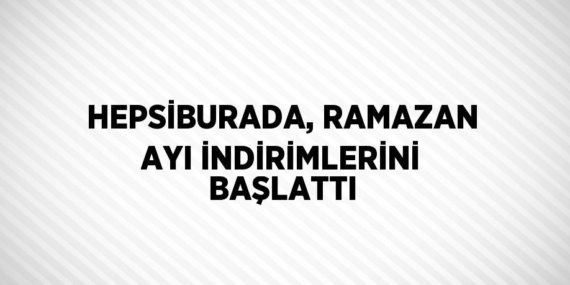 HEPSİBURADA, RAMAZAN AYI İNDİRİMLERİNİ BAŞLATTI
