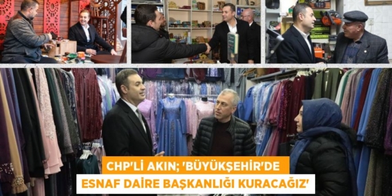 CHP’Lİ AKIN; “BÜYÜKŞEHİR’DE  ESNAF DAİRE BAŞKANLIĞI KURACAĞIZ”