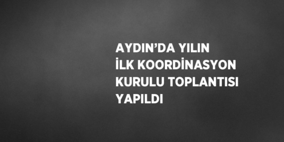 AYDIN’DA YILIN İLK KOORDİNASYON KURULU TOPLANTISI YAPILDI