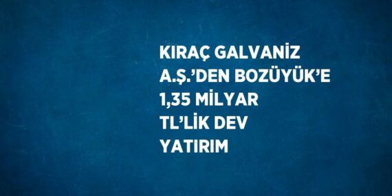 KIRAÇ GALVANİZ A.Ş.’DEN BOZÜYÜK’E 1,35 MİLYAR TL’LİK DEV YATIRIM