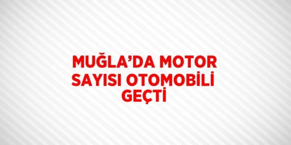 MUĞLA’DA MOTOR SAYISI OTOMOBİLİ GEÇTİ
