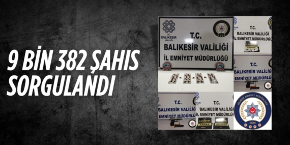 9 BİN 382 ŞAHIS SORGULANDI
