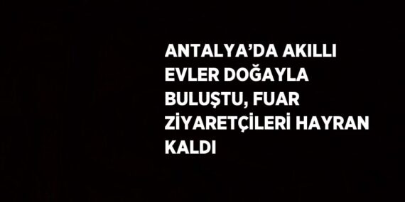 ANTALYA’DA AKILLI EVLER DOĞAYLA BULUŞTU, FUAR ZİYARETÇİLERİ HAYRAN KALDI