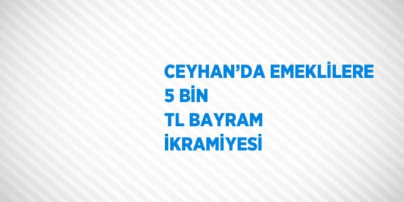 CEYHAN’DA EMEKLİLERE 5 BİN TL BAYRAM İKRAMİYESİ
