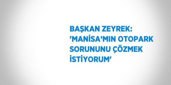BAŞKAN ZEYREK: ‘MANİSA’MIN OTOPARK SORUNUNU ÇÖZMEK İSTİYORUM’