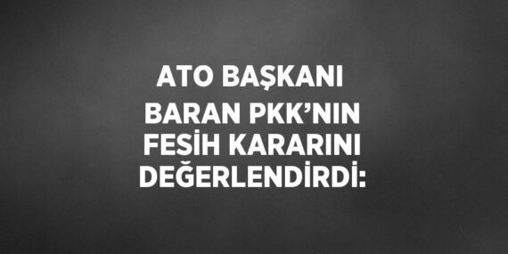 ATO BAŞKANI BARAN PKK’NIN FESİH KARARINI DEĞERLENDİRDİ: