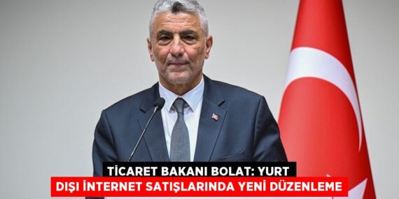 TİCARET BAKANI BOLAT: YURT DIŞI İNTERNET SATIŞLARINDA YENİ DÜZENLEME