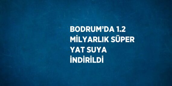 BODRUM’DA 1.2 MİLYARLIK SÜPER YAT SUYA İNDİRİLDİ