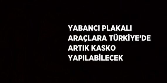 YABANCI PLAKALI ARAÇLARA TÜRKİYE’DE ARTIK KASKO YAPILABİLECEK