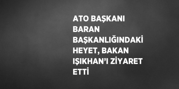 ATO BAŞKANI BARAN BAŞKANLIĞINDAKİ HEYET, BAKAN IŞIKHAN’I ZİYARET ETTİ