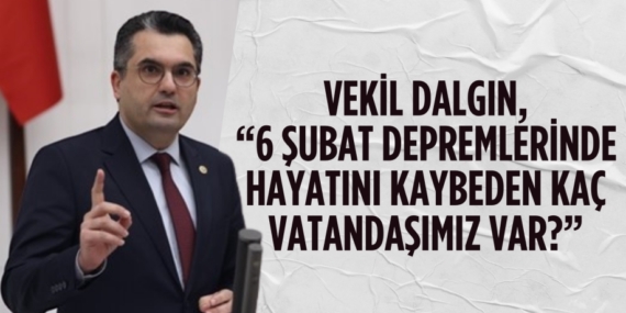 VEKİL DALGIN, “6 ŞUBAT DEPREMLERİNDE HAYATINI KAYBEDEN KAÇ VATANDAŞIMIZ VAR?”
