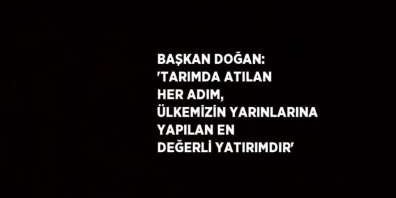 BAŞKAN DOĞAN: ‘TARIMDA ATILAN HER ADIM, ÜLKEMİZİN YARINLARINA YAPILAN EN DEĞERLİ YATIRIMDIR’