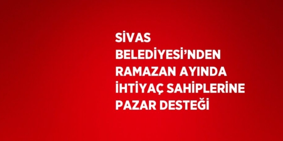 SİVAS BELEDİYESİ’NDEN RAMAZAN AYINDA İHTİYAÇ SAHİPLERİNE PAZAR DESTEĞİ