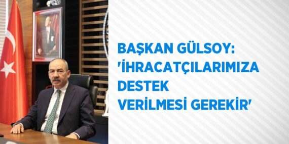 BAŞKAN GÜLSOY: ‘İHRACATÇILARIMIZA DESTEK VERİLMESİ GEREKİR’