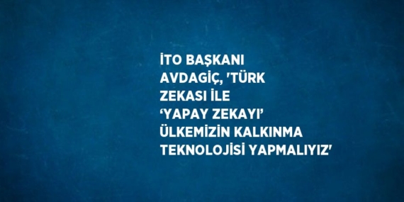 İTO BAŞKANI AVDAGİÇ, ‘TÜRK ZEKASI İLE ‘YAPAY ZEKAYI’ ÜLKEMİZİN KALKINMA TEKNOLOJİSİ YAPMALIYIZ’