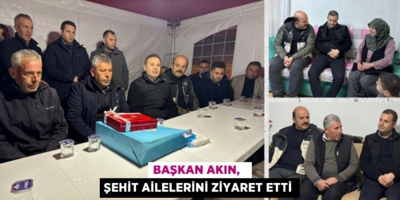 BAŞKAN AKIN,   ŞEHİT AİLELERİNİ ZİYARET ETTİ