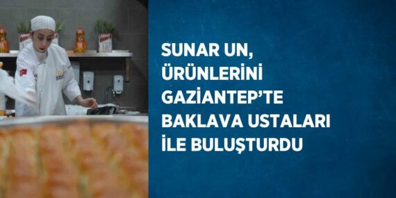 SUNAR UN, ÜRÜNLERİNİ GAZİANTEP’TE BAKLAVA USTALARI İLE BULUŞTURDU