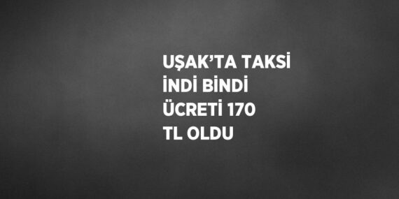 UŞAK’TA TAKSİ İNDİ BİNDİ ÜCRETİ 170 TL OLDU
