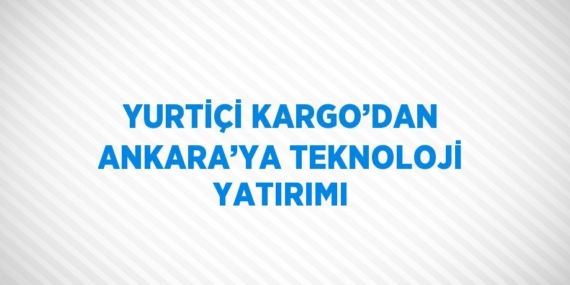YURTİÇİ KARGO’DAN ANKARA’YA TEKNOLOJİ YATIRIMI
