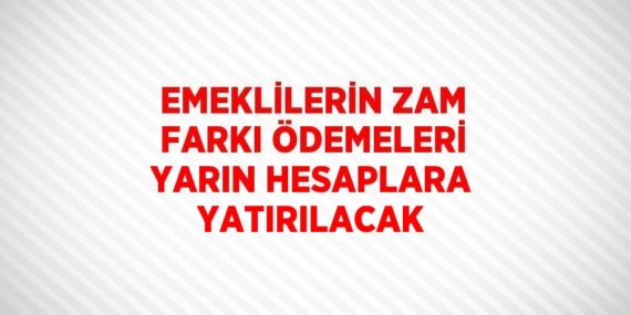 EMEKLİLERİN ZAM FARKI ÖDEMELERİ YARIN HESAPLARA YATIRILACAK
