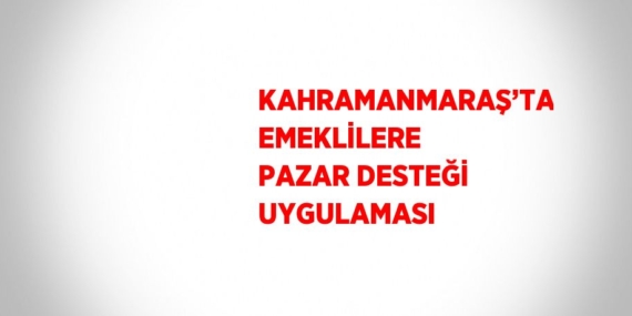 KAHRAMANMARAŞ’TA EMEKLİLERE PAZAR DESTEĞİ UYGULAMASI
