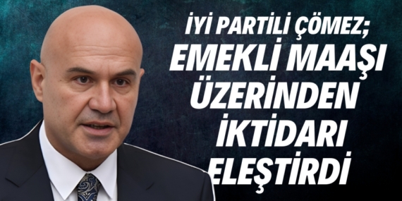 İYİ PARTİLİ ÇÖMEZ; EMEKLİ MAAŞI ÜZERİNDEN  İKTİDARI ELEŞTİRDİ