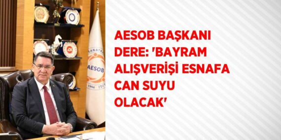 AESOB BAŞKANI DERE: ‘BAYRAM ALIŞVERİŞİ ESNAFA CAN SUYU OLACAK’
