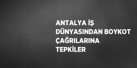 ANTALYA İŞ DÜNYASINDAN BOYKOT ÇAĞRILARINA TEPKİLER