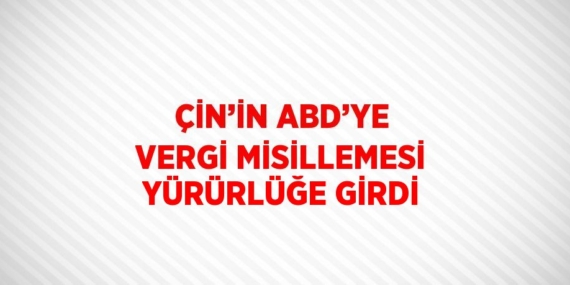 ÇİN’İN ABD’YE VERGİ MİSİLLEMESİ YÜRÜRLÜĞE GİRDİ