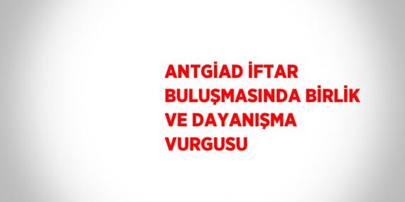 ANTGİAD İFTAR BULUŞMASINDA BİRLİK VE DAYANIŞMA VURGUSU