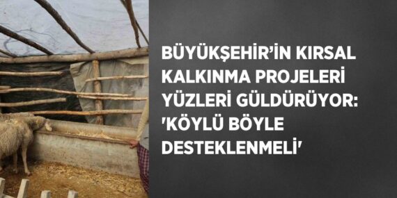 BÜYÜKŞEHİR’İN KIRSAL KALKINMA PROJELERİ YÜZLERİ GÜLDÜRÜYOR: ‘KÖYLÜ BÖYLE DESTEKLENMELİ’