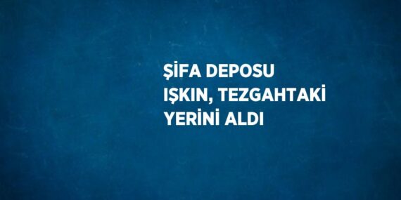ŞİFA DEPOSU IŞKIN, TEZGAHTAKİ YERİNİ ALDI