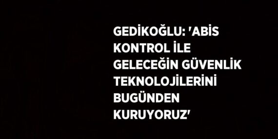 GEDİKOĞLU: ‘ABİS KONTROL İLE GELECEĞİN GÜVENLİK TEKNOLOJİLERİNİ BUGÜNDEN KURUYORUZ’