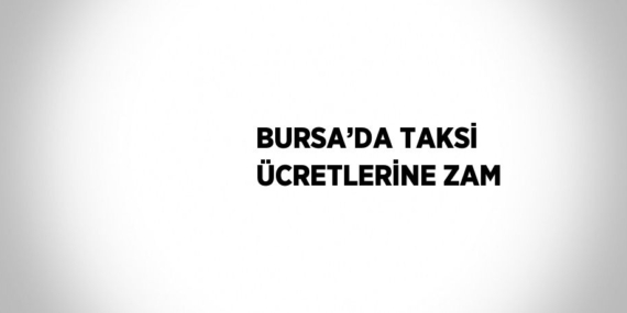 BURSA’DA TAKSİ ÜCRETLERİNE ZAM