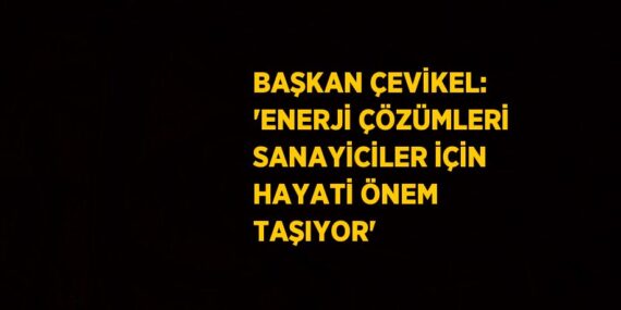 BAŞKAN ÇEVİKEL: ‘ENERJİ ÇÖZÜMLERİ SANAYİCİLER İÇİN HAYATİ ÖNEM TAŞIYOR’