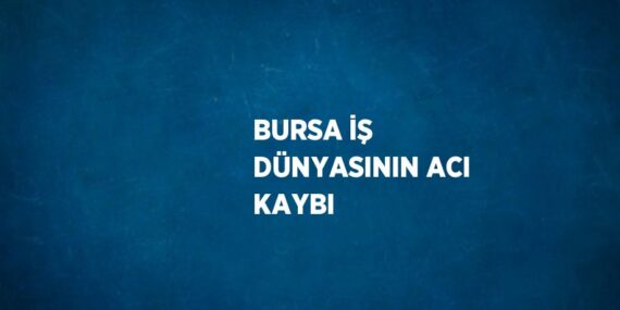 BURSA İŞ DÜNYASININ ACI KAYBI